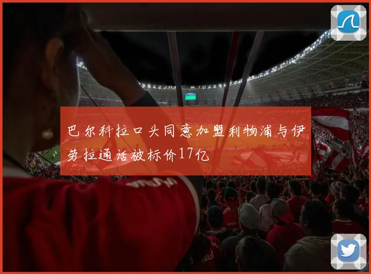 巴尔科拉口头同意加盟利物浦与伊劳拉通话被标价17亿