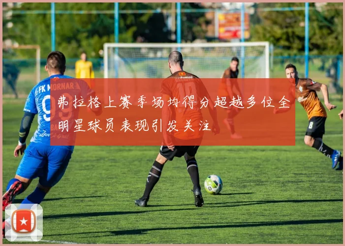 弗拉格上赛季场均得分超越多位全明星球员表现引发关注