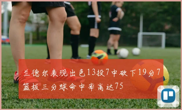 兰德尔表现出色13投7中砍下19分7篮板三分球命中率高达75