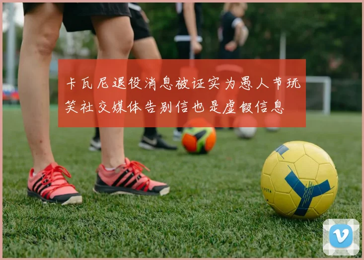 卡瓦尼退役消息被证实为愚人节玩笑社交媒体告别信也是虚假信息