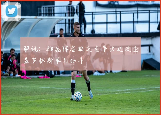 解说：雄鹿阵容缺乏竞争力进攻全靠罗林斯单打独斗