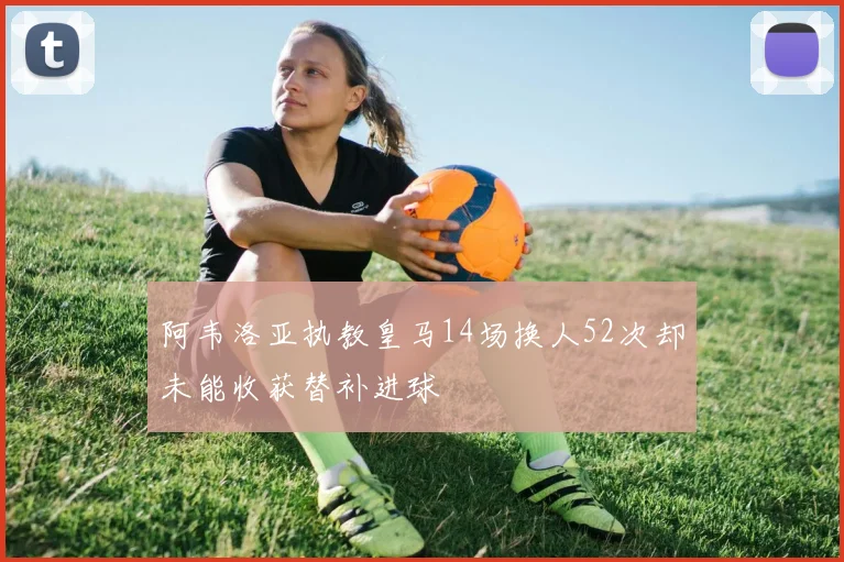 阿韦洛亚执教皇马14场换人52次却未能收获替补进球