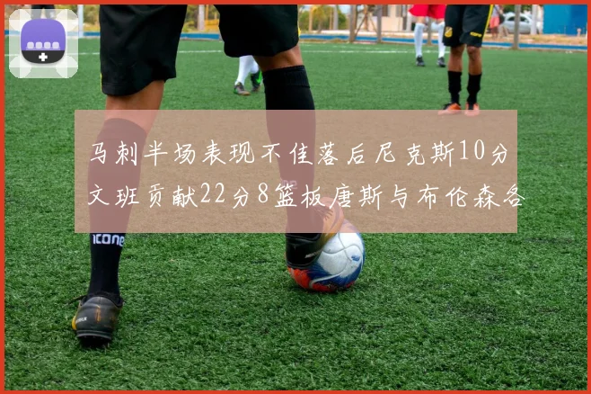 马刺半场表现不佳落后尼克斯10分文班贡献22分8篮板唐斯与布伦森各显神通