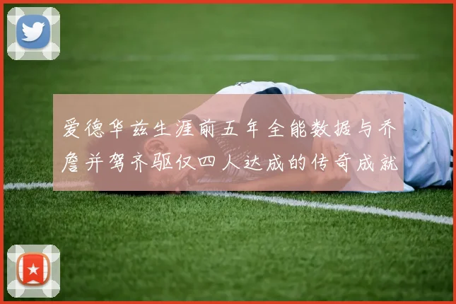 爱德华兹生涯前五年全能数据与乔詹并驾齐驱仅四人达成的传奇成就