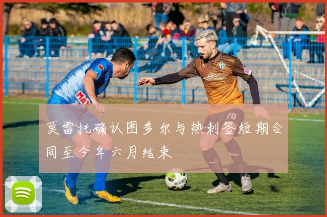 莫雷托确认图多尔与热刺签短期合同至今年六月结束