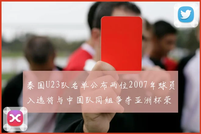 泰国U23队名单公布两位2007年球员入选将与中国队同组争夺亚洲杯荣誉